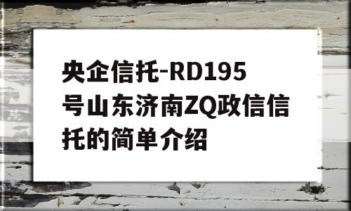 央企信托-RD195号山东济南ZQ政信信托的简单介绍