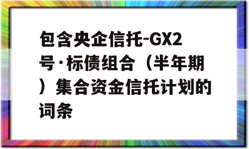 包含央企信托-GX2号·标债组合（半年期）集合资金信托计划的词条