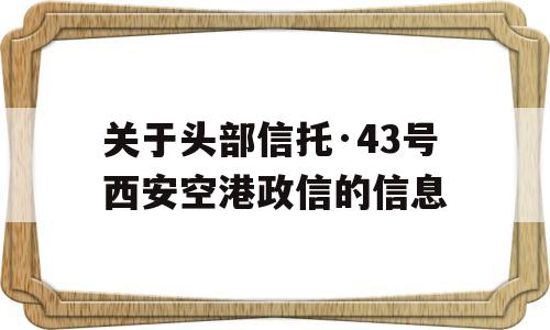 关于头部信托·43号西安空港政信的信息