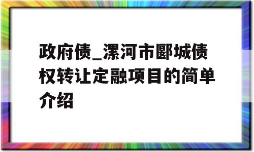 政府债_漯河市郾城债权转让定融项目的简单介绍