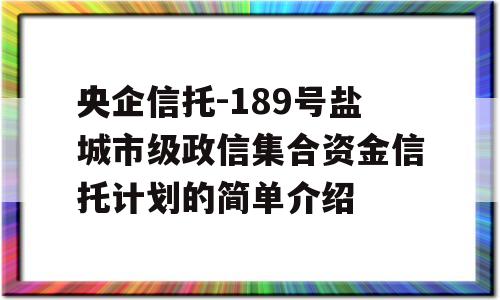 央企信托-189号盐城市级政信集合资金信托计划的简单介绍