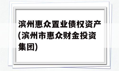 滨州惠众置业债权资产(滨州市惠众财金投资集团)