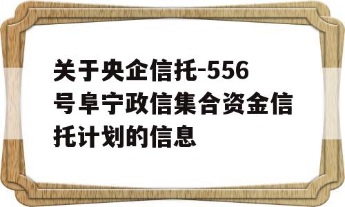 关于央企信托-556号阜宁政信集合资金信托计划的信息