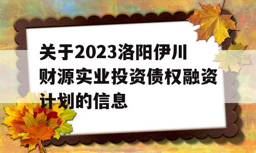 关于2023洛阳伊川财源实业投资债权融资计划的信息