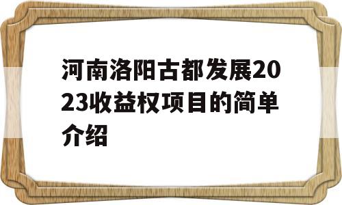 河南洛阳古都发展2023收益权项目的简单介绍