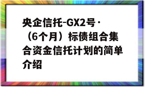 央企信托-GX2号·（6个月）标债组合集合资金信托计划的简单介绍