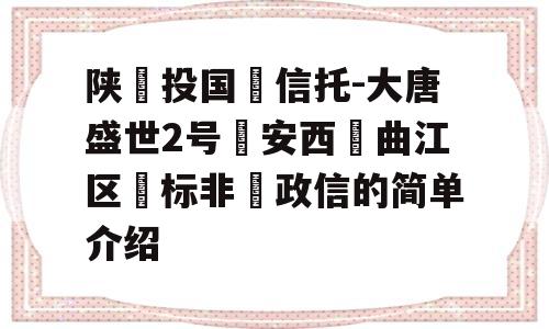 陕‮投国‬信托-大唐盛世2号‮安西‬曲江区‮标非‬政信的简单介绍