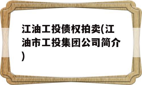 江油工投债权拍卖(江油市工投集团公司简介)