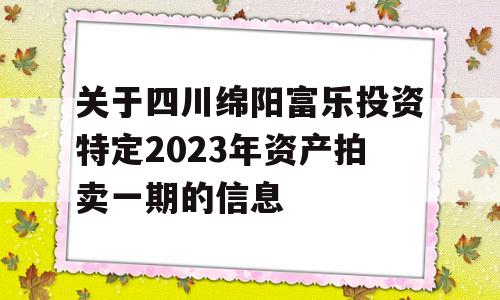 关于四川绵阳富乐投资特定2023年资产拍卖一期的信息