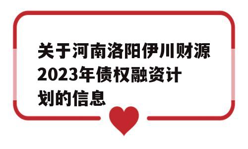 关于河南洛阳伊川财源2023年债权融资计划的信息