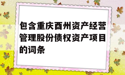 包含重庆酉州资产经营管理股份债权资产项目的词条