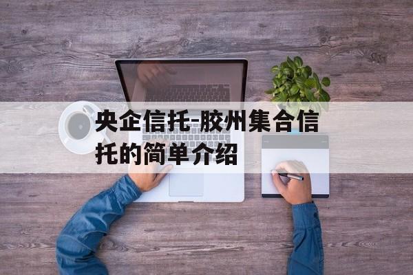 央企信托-胶州集合信托的简单介绍