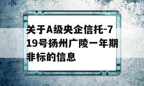 关于A级央企信托-719号扬州广陵一年期非标的信息