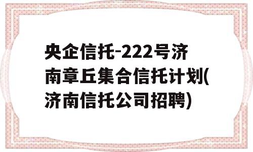 央企信托-222号济南章丘集合信托计划(济南信托公司招聘)