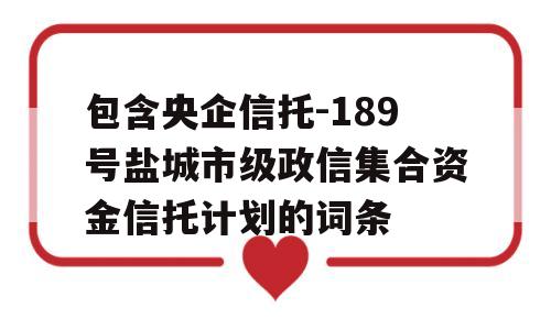 包含央企信托-189号盐城市级政信集合资金信托计划的词条