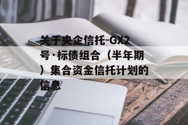 关于央企信托-GX2号·标债组合（半年期）集合资金信托计划的信息