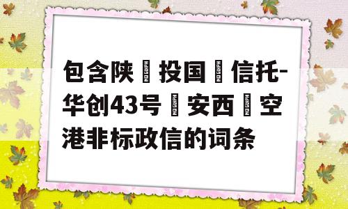 包含陕‮投国‬信托-华创43号‮安西‬空港非标政信的词条