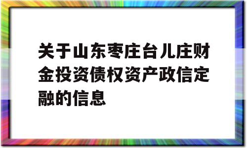 关于山东枣庄台儿庄财金投资债权资产政信定融的信息