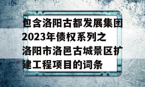 包含洛阳古都发展集团2023年债权系列之洛阳市洛邑古城景区扩建工程项目的词条