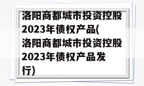 洛阳商都城市投资控股2023年债权产品(洛阳商都城市投资控股2023年债权产品发行)