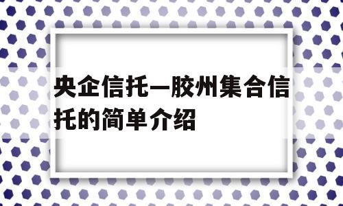 央企信托—胶州集合信托的简单介绍