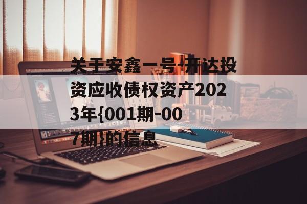 关于安鑫一号-开达投资应收债权资产2023年{001期-007期}的信息