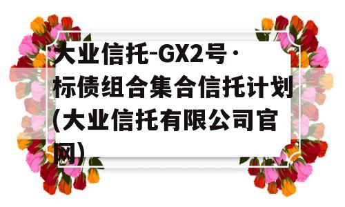 大业信托-GX2号·标债组合集合信托计划(大业信托有限公司官网)