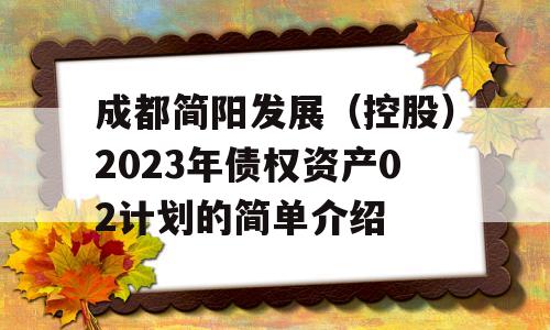 成都简阳发展（控股）2023年债权资产02计划的简单介绍