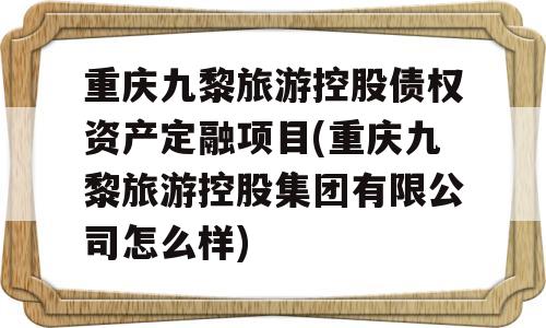 重庆九黎旅游控股债权资产定融项目(重庆九黎旅游控股集团有限公司怎么样)