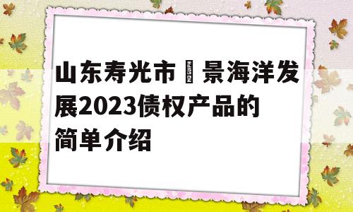 山东寿光市昇景海洋发展2023债权产品的简单介绍