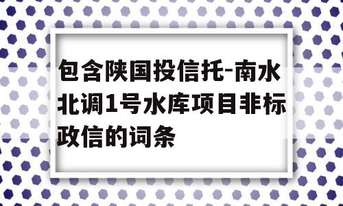 包含陕国投信托-南水北调1号水库项目非标政信的词条