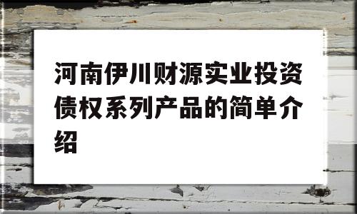 河南伊川财源实业投资债权系列产品的简单介绍