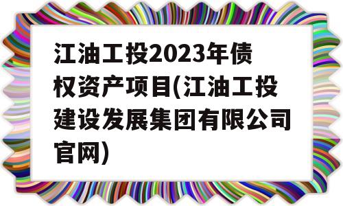 江油工投2023年债权资产项目(江油工投建设发展集团有限公司官网)