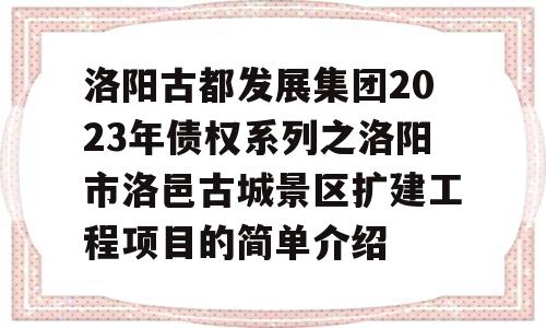 洛阳古都发展集团2023年债权系列之洛阳市洛邑古城景区扩建工程项目的简单介绍