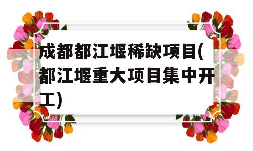 成都都江堰稀缺项目(都江堰重大项目集中开工)