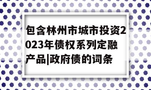 包含林州市城市投资2023年债权系列定融产品|政府债的词条