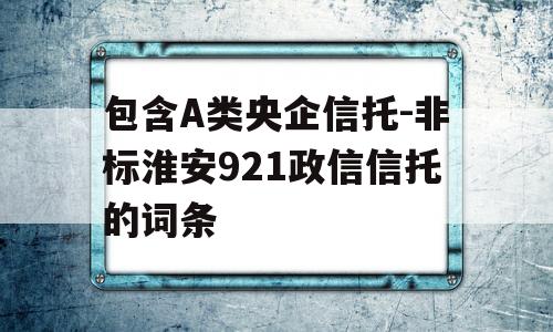 包含A类央企信托-非标淮安921政信信托的词条