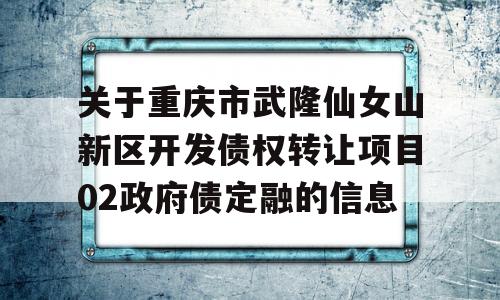 关于重庆市武隆仙女山新区开发债权转让项目02政府债定融的信息