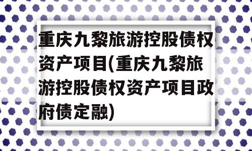 重庆九黎旅游控股债权资产项目(重庆九黎旅游控股债权资产项目政府债定融)