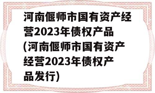 河南偃师市国有资产经营2023年债权产品(河南偃师市国有资产经营2023年债权产品发行)