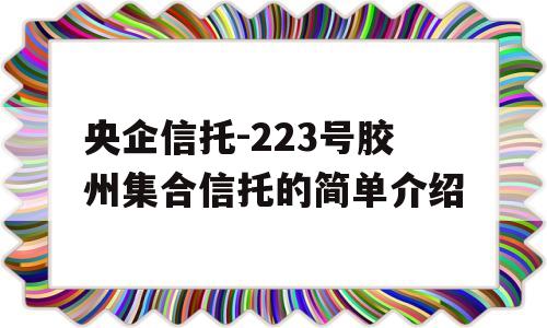 央企信托-223号胶州集合信托的简单介绍