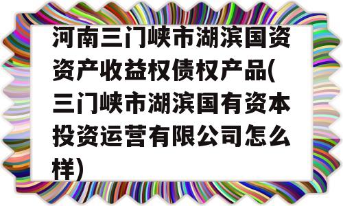 河南三门峡市湖滨国资资产收益权债权产品(三门峡市湖滨国有资本投资运营有限公司怎么样)