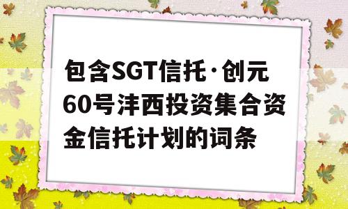 包含SGT信托·创元60号沣西投资集合资金信托计划的词条