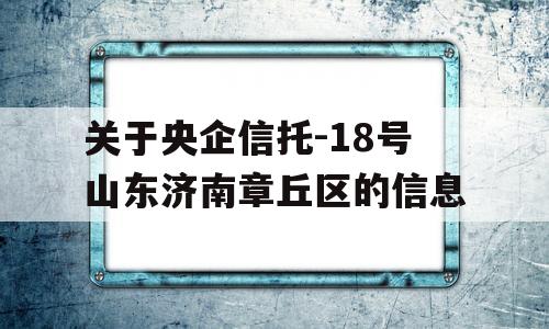 关于央企信托-18号山东济南章丘区的信息