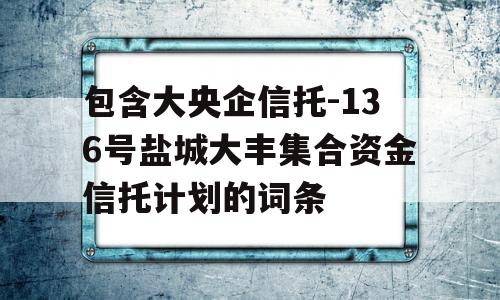 包含大央企信托-136号盐城大丰集合资金信托计划的词条