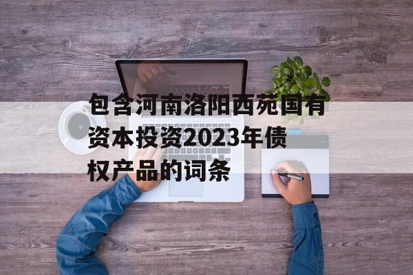 包含河南洛阳西苑国有资本投资2023年债权产品的词条