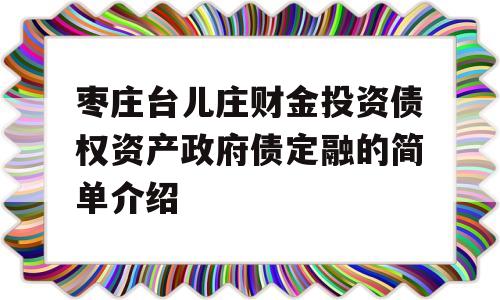 枣庄台儿庄财金投资债权资产政府债定融的简单介绍