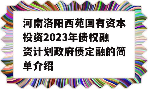 河南洛阳西苑国有资本投资2023年债权融资计划政府债定融的简单介绍