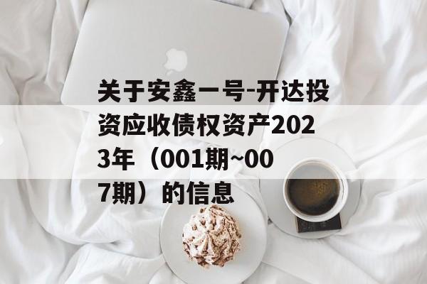 关于安鑫一号-开达投资应收债权资产2023年（001期~007期）的信息