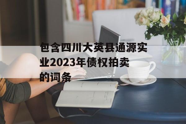 包含四川大英县通源实业2023年债权拍卖的词条